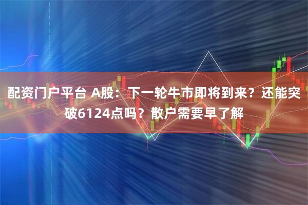 配资门户平台 A股：下一轮牛市即将到来？还能突破6124点吗？散户需要早了解