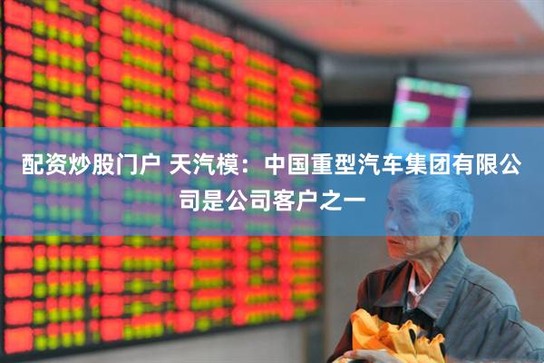 配资炒股门户 天汽模：中国重型汽车集团有限公司是公司客户之一