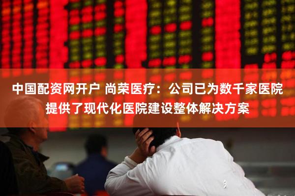 中国配资网开户 尚荣医疗：公司已为数千家医院提供了现代化医院建设整体解决方案