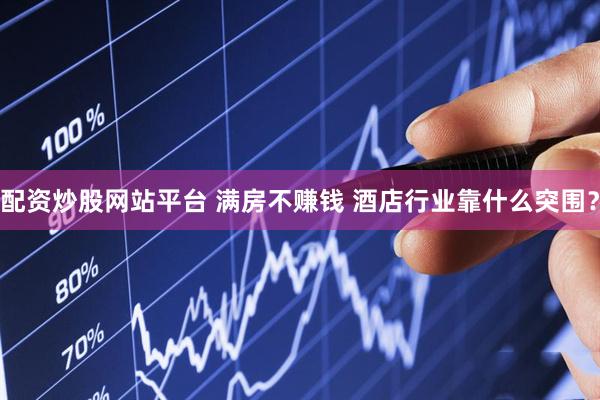 配资炒股网站平台 满房不赚钱 酒店行业靠什么突围？