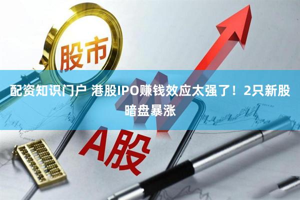 配资知识门户 港股IPO赚钱效应太强了！2只新股暗盘暴涨