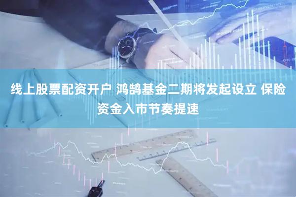 线上股票配资开户 鸿鹄基金二期将发起设立 保险资金入市节奏提速