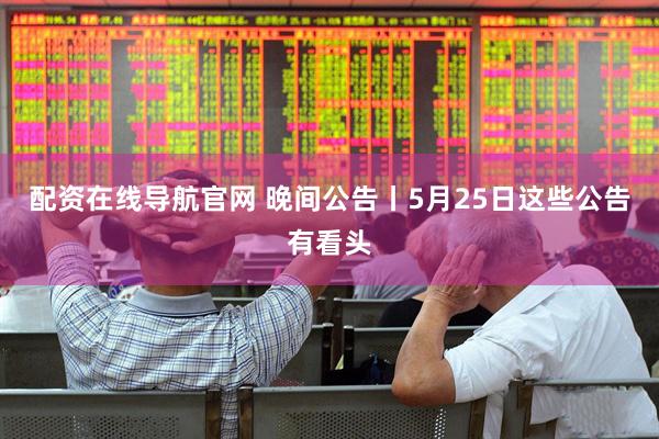 配资在线导航官网 晚间公告丨5月25日这些公告有看头
