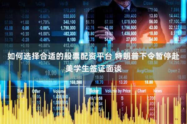 如何选择合适的股票配资平台 特朗普下令暂停赴美学生签证面谈