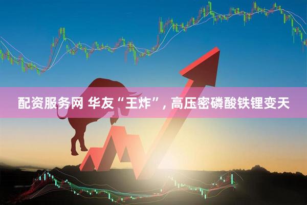 配资服务网 华友“王炸”, 高压密磷酸铁锂变天