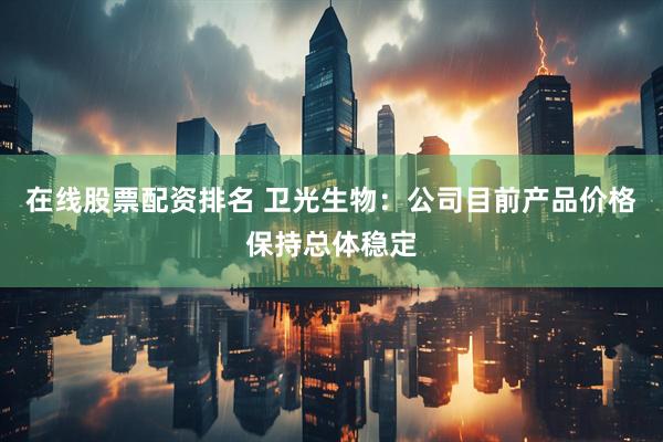 在线股票配资排名 卫光生物：公司目前产品价格保持总体稳定