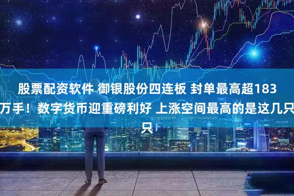 股票配资软件 御银股份四连板 封单最高超183万手！数字货币迎重磅利好 上涨空间最高的是这几只