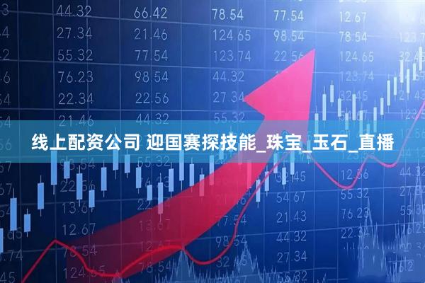 线上配资公司 迎国赛探技能_珠宝_玉石_直播