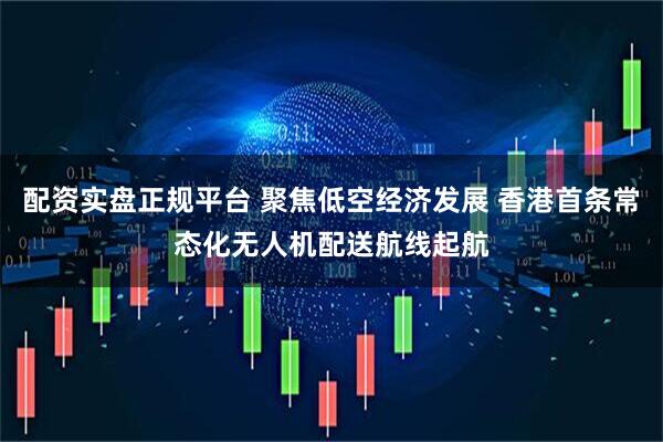 配资实盘正规平台 聚焦低空经济发展 香港首条常态化无人机配送航线起航