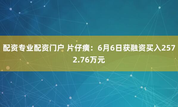 配资专业配资门户 片仔癀：6月6日获融资买入2572.76万元