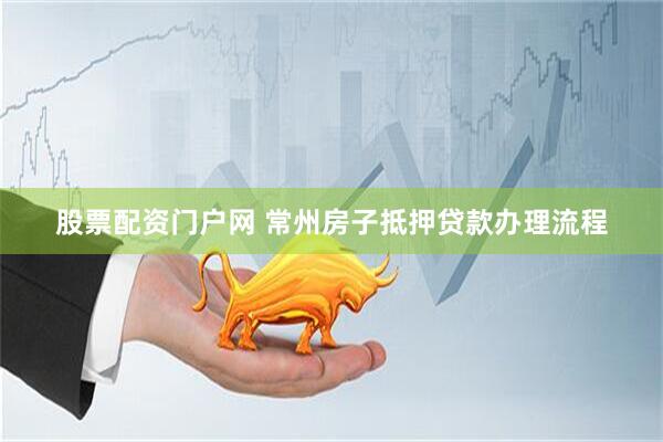股票配资门户网 常州房子抵押贷款办理流程