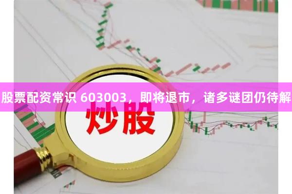 股票配资常识 603003，即将退市，诸多谜团仍待解