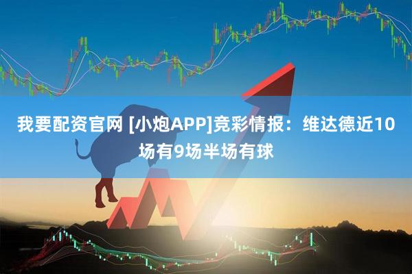我要配资官网 [小炮APP]竞彩情报：维达德近10场有9场半场有球