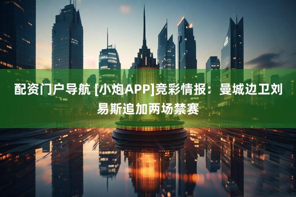 配资门户导航 [小炮APP]竞彩情报：曼城边卫刘易斯追加两场禁赛