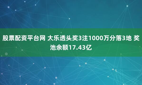 股票配资平台网 大乐透头奖3注1000万分落3地 奖池余额17.43亿
