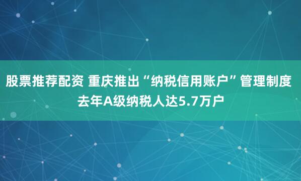 股票推荐配资 重庆推出“纳税信用账户”管理制度 去年A级纳税人达5.7万户