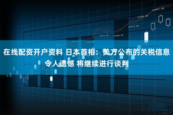 在线配资开户资料 日本首相：美方公布的关税信息令人遗憾 将继续进行谈判