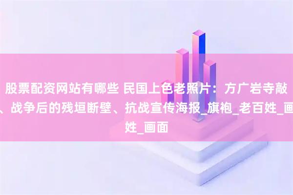 股票配资网站有哪些 民国上色老照片：方广岩寺敲钟、战争后的残垣断壁、抗战宣传海报_旗袍_老百姓_画面