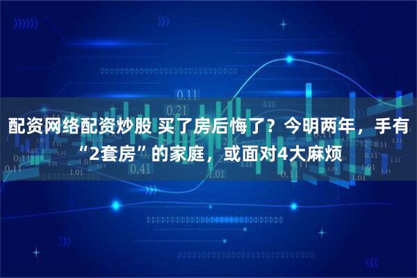配资网络配资炒股 买了房后悔了?今明两年,手有“2套房”的家庭,或面对4大麻烦