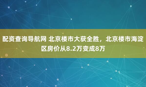 配资查询导航网 北京楼市大获全胜,北京楼市海淀区房价从8.2万变成8万