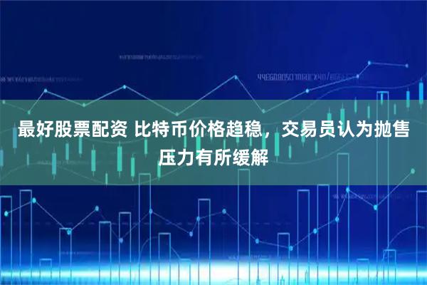 最好股票配资 比特币价格趋稳,交易员认为抛售压力有所缓解