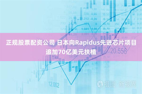 正规股票配资公司 日本向Rapidus先进芯片项目追加70亿美元扶植