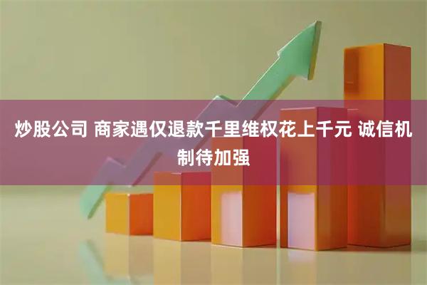 炒股公司 商家遇仅退款千里维权花上千元 诚信机制待加强