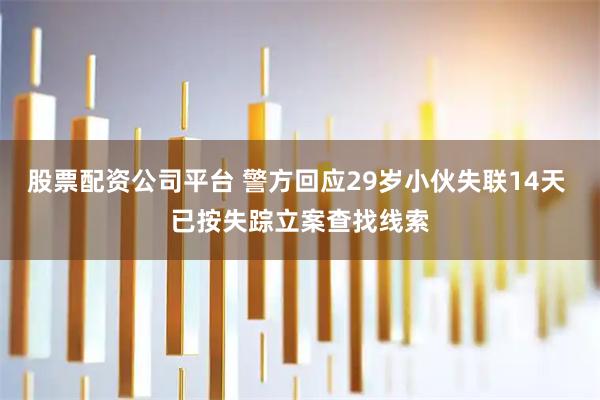 股票配资公司平台 警方回应29岁小伙失联14天 已按失踪立案查找线索