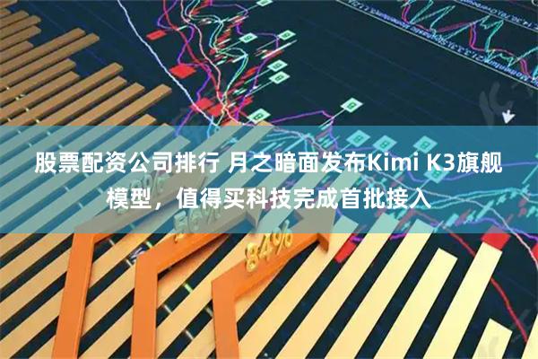 股票配资公司排行 月之暗面发布Kimi K3旗舰模型，值得买科技完成首批接入