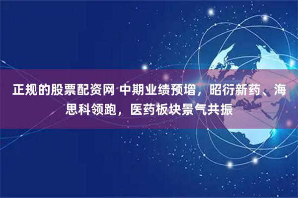 正规的股票配资网 中期业绩预增，昭衍新药、海思科领跑，医药板块景气共振