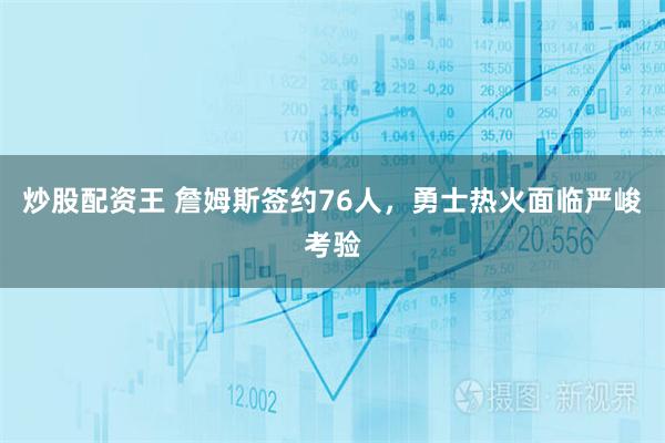 炒股配资王 詹姆斯签约76人，勇士热火面临严峻考验